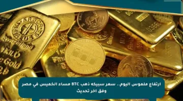 ارتفاع ملموس اليوم.. سعر سبيكة ذهب BTC مساء الخميس في مصر وفق آخر تحديث
